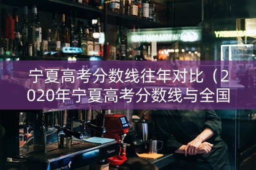 宁夏高考分数线往年对比（2020年宁夏高考分数线与全国比较）