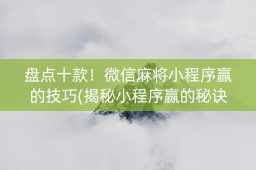 盘点十款！微信麻将小程序赢的技巧(揭秘小程序赢的秘诀)
