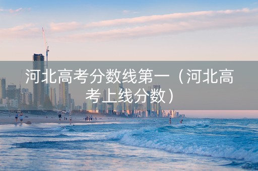 河北高考分数线第一（河北高考上线分数）