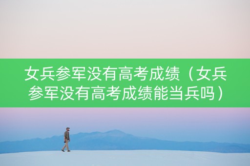女兵参军没有高考成绩（女兵参军没有高考成绩能当兵吗）