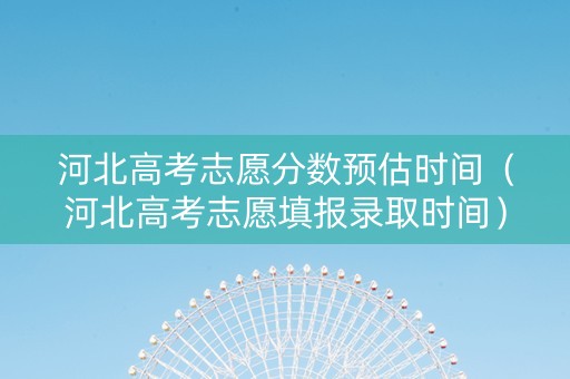 河北高考志愿分数预估时间（河北高考志愿填报录取时间）