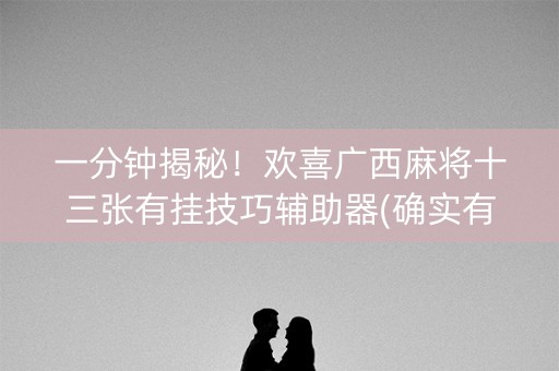 一分钟揭秘！欢喜广西麻将十三张有挂技巧辅助器(确实有挂吗)