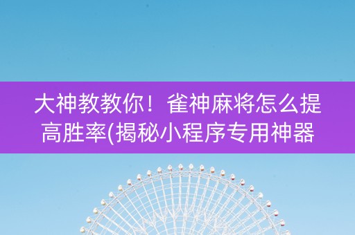 大神教教你！雀神麻将怎么提高胜率(揭秘小程序专用神器下载)
