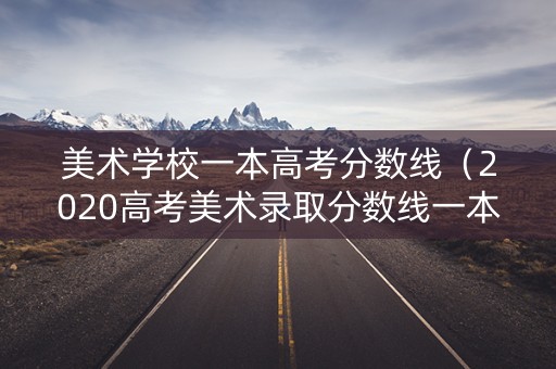 美术学校一本高考分数线（2020高考美术录取分数线一本）
