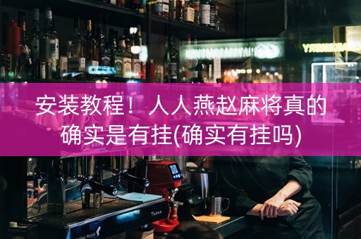 安装教程！人人燕赵麻将真的确实是有挂(确实有挂吗)