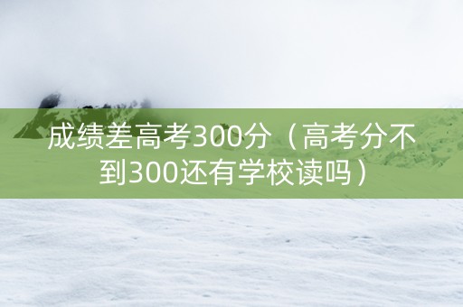 成绩差高考300分（高考分不到300还有学校读吗）