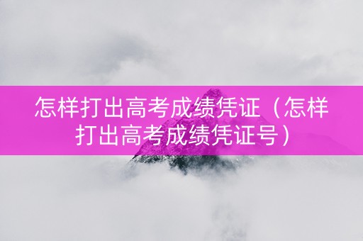 怎样打出高考成绩凭证（怎样打出高考成绩凭证号）