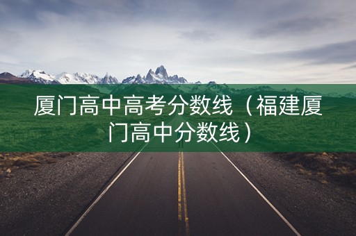 厦门高中高考分数线（福建厦门高中分数线）