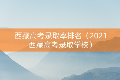 西藏高考录取率排名（2021西藏高考录取学校）