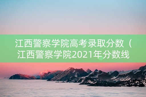 江西警察学院高考录取分数（江西警察学院2021年分数线）