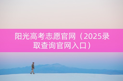 阳光高考志愿官网（2025录取查询官网入口）