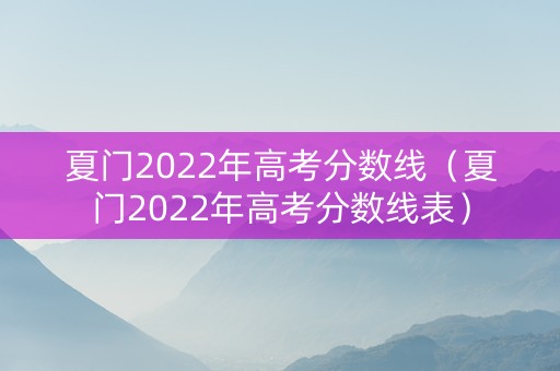 夏门2022年高考分数线（夏门2022年高考分数线表）