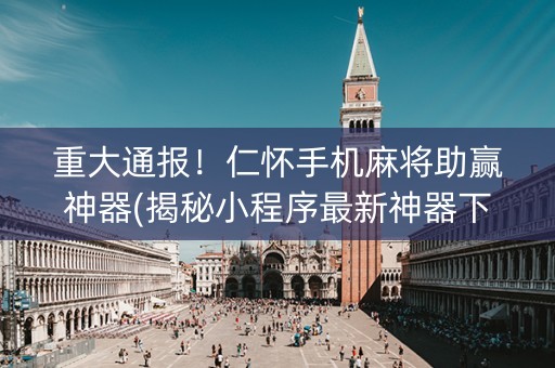 重大通报！仁怀手机麻将助赢神器(揭秘小程序最新神器下载)