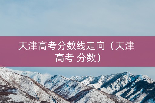 天津高考分数线走向（天津 高考 分数）