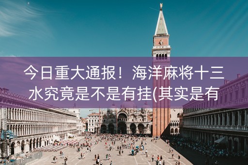 今日重大通报！海洋麻将十三水究竟是不是有挂(其实是有挂的)