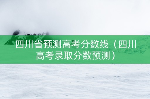 四川省预测高考分数线（四川高考录取分数预测）