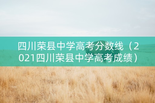 四川荣县中学高考分数线（2021四川荣县中学高考成绩）