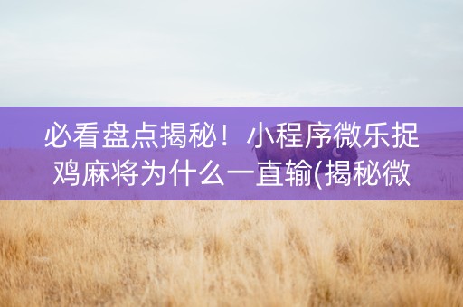 必看盘点揭秘！小程序微乐捉鸡麻将为什么一直输(揭秘微信里提高胜率)