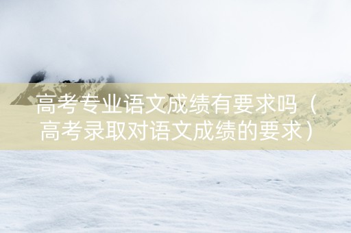 高考专业语文成绩有要求吗（高考录取对语文成绩的要求）