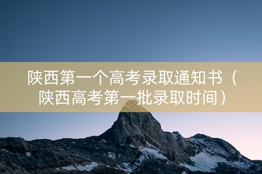 陕西第一个高考录取通知书（陕西高考第一批录取时间）