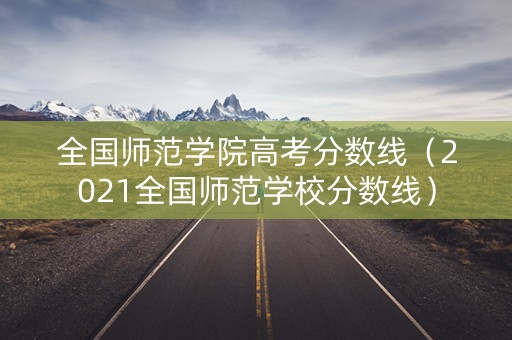 全国师范学院高考分数线（2021全国师范学校分数线）