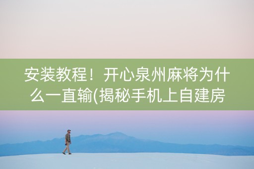 安装教程！开心泉州麻将为什么一直输(揭秘手机上自建房怎么赢)