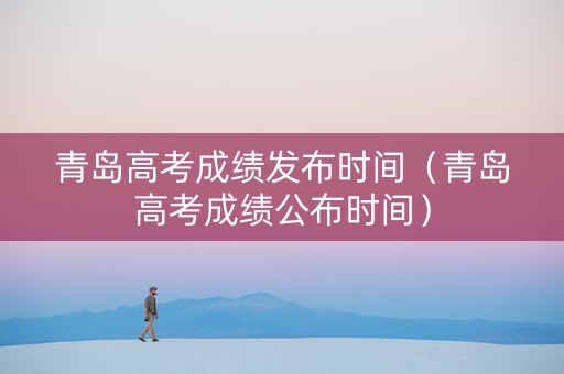青岛高考成绩发布时间（青岛高考成绩公布时间）
