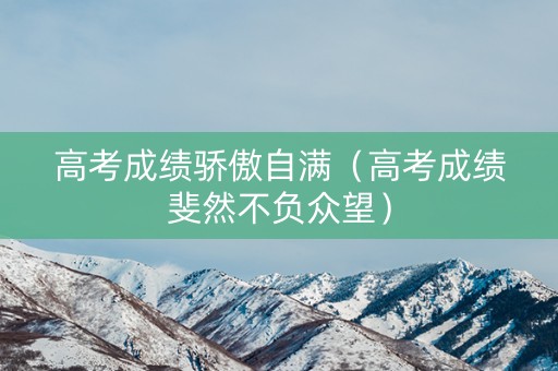高考成绩骄傲自满（高考成绩斐然不负众望）