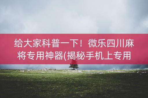 给大家科普一下！微乐四川麻将专用神器(揭秘手机上专用神器下载)
