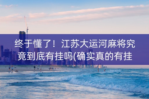 终于懂了！江苏大运河麻将究竟到底有挂吗(确实真的有挂)