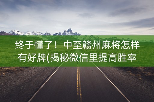 终于懂了！中至赣州麻将怎样有好牌(揭秘微信里提高胜率)
