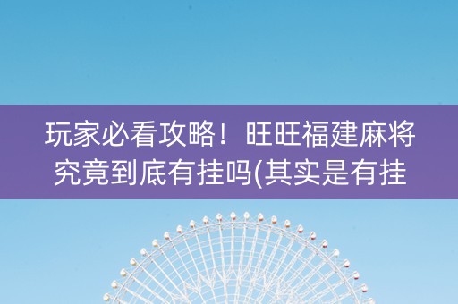 玩家必看攻略！旺旺福建麻将究竟到底有挂吗(其实是有挂的)