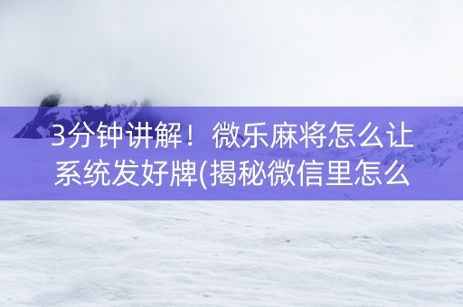 3分钟讲解！微乐麻将怎么让系统发好牌(揭秘微信里怎么容易赢)
