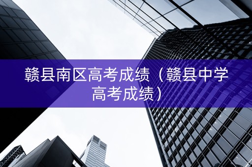 赣县南区高考成绩（赣县中学高考成绩）
