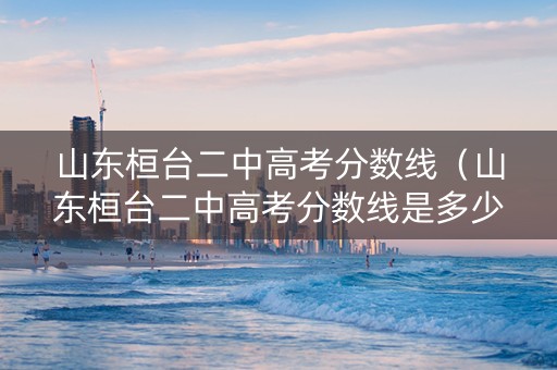 山东桓台二中高考分数线（山东桓台二中高考分数线是多少）