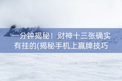 一分钟揭秘！财神十三张确实有挂的(揭秘手机上赢牌技巧)