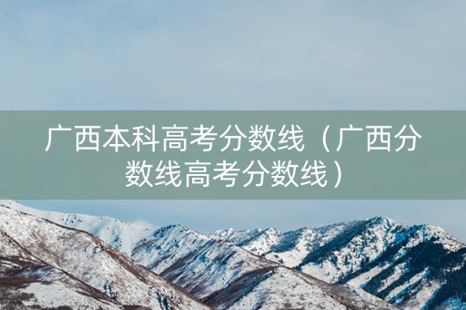 广西本科高考分数线（广西分数线高考分数线）