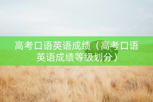 高考口语英语成绩（高考口语英语成绩等级划分）