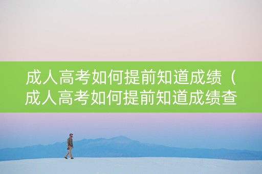 成人高考如何提前知道成绩（成人高考如何提前知道成绩查询）
