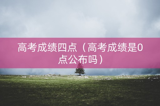 高考成绩四点（高考成绩是0点公布吗）