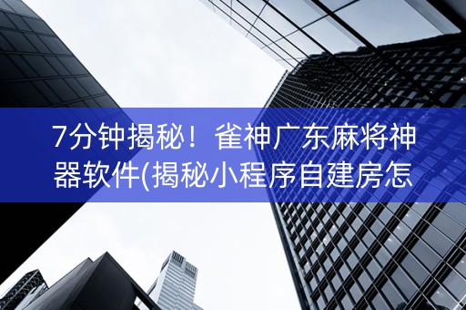 7分钟揭秘！雀神广东麻将神器软件(揭秘小程序自建房怎么赢)
