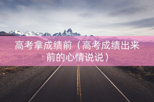 高考拿成绩前（高考成绩出来前的心情说说）