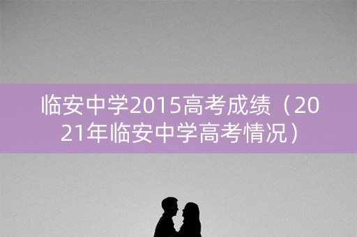 临安中学2015高考成绩（2021年临安中学高考情况）