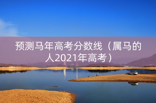 预测马年高考分数线（属马的人2021年高考）