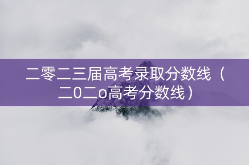 二零二三届高考录取分数线（二0二o高考分数线）