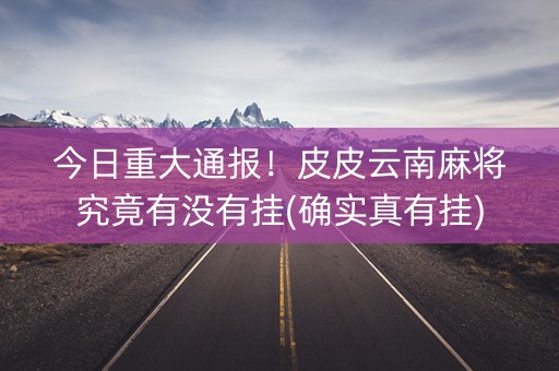 今日重大通报！皮皮云南麻将究竟有没有挂(确实真有挂)