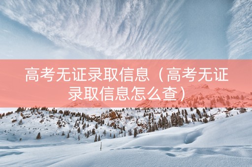 高考无证录取信息（高考无证录取信息怎么查）