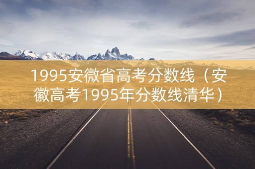 1995安微省高考分数线（安徽高考1995年分数线清华）