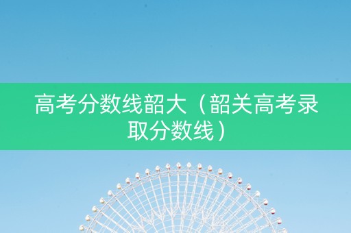 高考分数线韶大（韶关高考录取分数线）