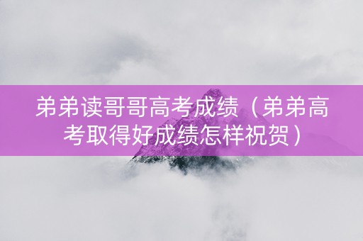 弟弟读哥哥高考成绩（弟弟高考取得好成绩怎样祝贺）